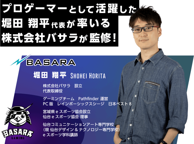 プロゲーマーとして活躍した堀田 翔平代表が率いる株式会社バサラが監修！
