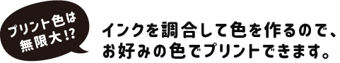 インクを調合して色を作るので、お好みの色でプリントできます。