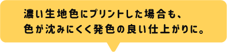 濃い生地色にプリントした場合も、色が沈みにくく発色の良い仕上がりに。