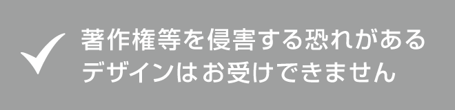 著作権などを侵害する恐れがあるデザインはお受けできません。