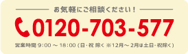 お気軽にご相談ください！TEL:0120-703-577 営業時間9:00～18:00（日・祝除く※12月～2月は土日・祝除く）